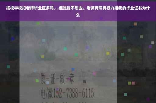 技校学校扣老师毕业证多吗,...但是我不想去。老师有没有权力扣我的毕业证书为什么