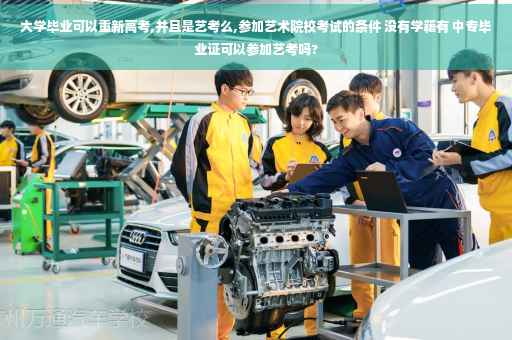 大学毕业可以重新高考,并且是艺考么,参加艺术院校考试的条件 没有学籍有 中专毕业证可以参加艺考吗?