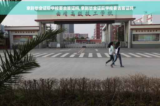 拿到毕业证后学校要去签证吗,拿到毕业证后学校要去签证吗