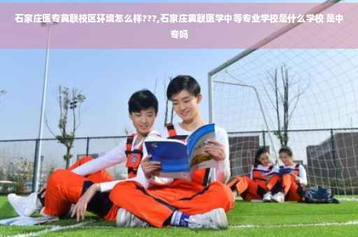 石家庄医专冀联校区环境怎么样???,石家庄冀联医学中等专业学校是什么学校 是中专吗