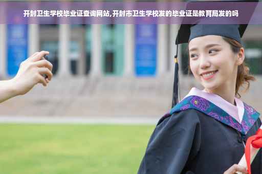 开封卫生学校毕业证查询网站,开封市卫生学校发的毕业证是教育局发的吗