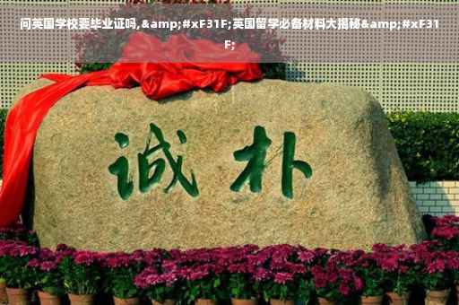 问英国学校要毕业证吗,&#xF31F;英国留学必备材料大揭秘&#xF31F;