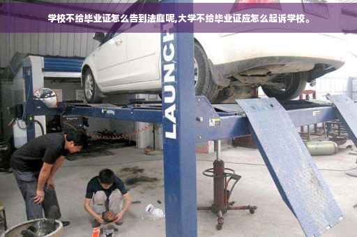 学校不给毕业证怎么告到法庭呢,大学不给毕业证应怎么起诉学校。