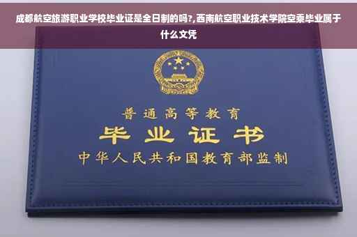 成都航空旅游职业学校毕业证是全日制的吗?,西南航空职业技术学院空乘毕业属于什么文凭
