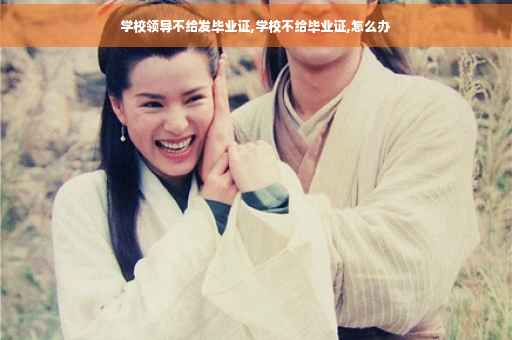 学校领导不给发毕业证,学校不给毕业证,怎么办