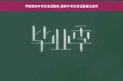 学校发的中专毕业证假的,假的中专毕业证能查出来吗