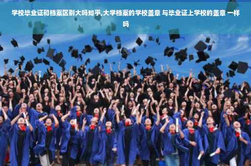 学校毕业证和档案区别大吗知乎,大学档案的学校盖章 与毕业证上学校的盖章 一样吗