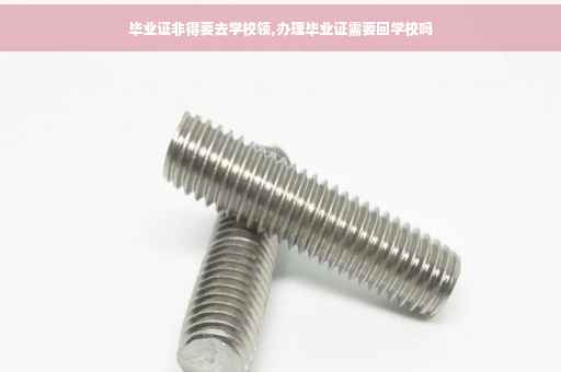 毕业证非得要去学校领,办理毕业证需要回学校吗