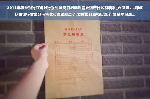 2015年农业银行甘肃分行报到暨岗前培训都需要携带什么材料啊_百度知 ...,邮政储蓄银行甘肃分行笔试和面试都过了,要体检和资格审查了,我是本科毕...