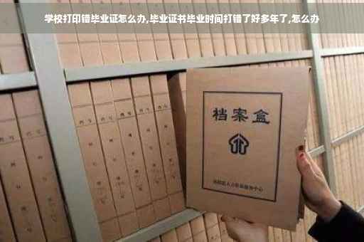 学校打印错毕业证怎么办,毕业证书毕业时间打错了好多年了,怎么办