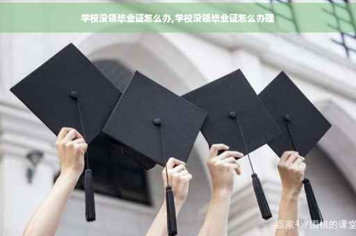 学校没领毕业证怎么办,学校没领毕业证怎么办理