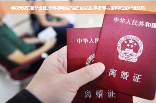 学校无权扣留毕业证,你有权利维护自己的权益,学校可以扣押学生的毕业证吗
