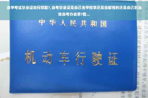 自学考试毕业证如何领取?,自考毕业证是自己去学校拿还是会邮寄的还是自己到当地自考办去拿?我...