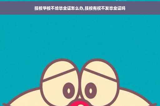 技校学校不给毕业证怎么办,技校有权不发毕业证吗 技校学校不给毕业证怎么办,技校有权不发毕业证吗