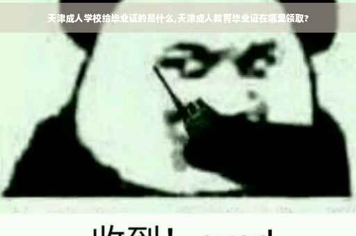 天津成人学校给毕业证的是什么,天津成人教育毕业证在哪里领取?