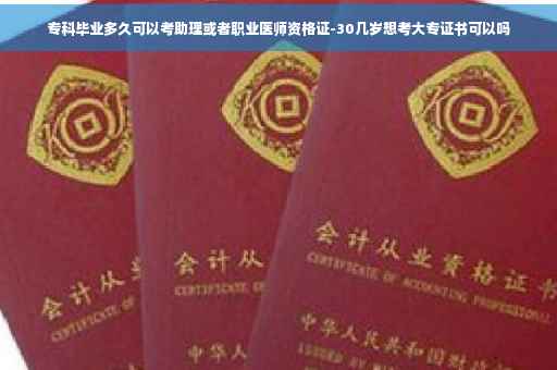 专科毕业多久可以考助理或者职业医师资格证-30几岁想考大专证书可以吗