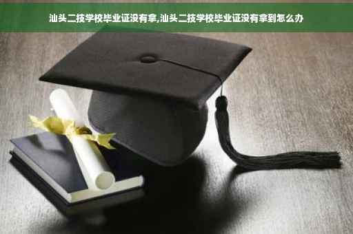 汕头二技学校毕业证没有拿,汕头二技学校毕业证没有拿到怎么办