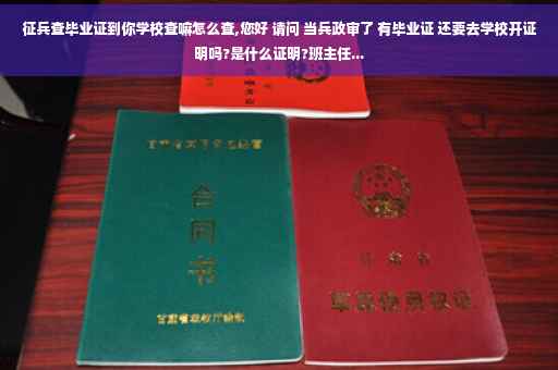 征兵查毕业证到你学校查嘛怎么查,您好 请问 当兵政审了 有毕业证 还要去学校开证明吗?是什么证明?班主任...