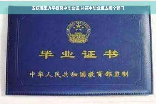 安庆哪里办学校高中毕业证,补高中毕业证去哪个部门