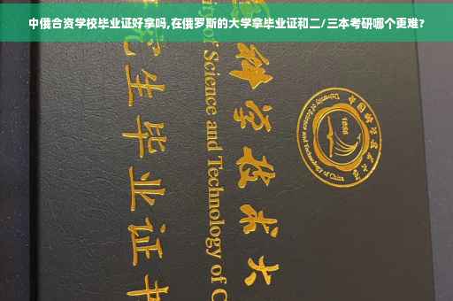 中俄合资学校毕业证好拿吗,在俄罗斯的大学拿毕业证和二/三本考研哪个更难?