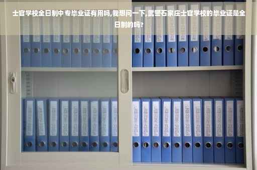 士官学校全日制中专毕业证有用吗,我想问一下,武警石家庄士官学校的毕业证是全日制的吗?
