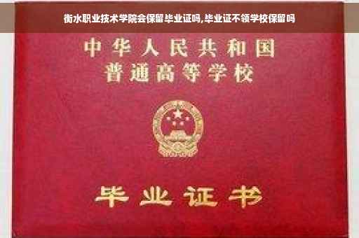 衡水职业技术学院会保留毕业证吗,毕业证不领学校保留吗