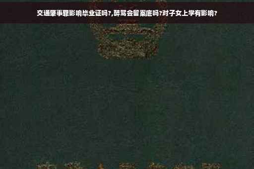 交通肇事罪影响毕业证吗?,醉驾会留案底吗?对子女上学有影响?