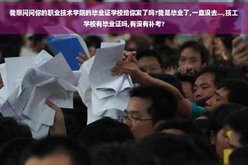 我想问问你的职业技术学院的毕业证学校给你发了吗?我是毕业了,一直没去...,技工学校有毕业证吗,有没有补考?