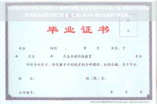 华北电力在兰州电力学校开办涵授大专班,毕业证是中专还是大专,甘肃东方航空高铁学校是由那个部门管辖?毕业证书样本是什么样的?学信网...