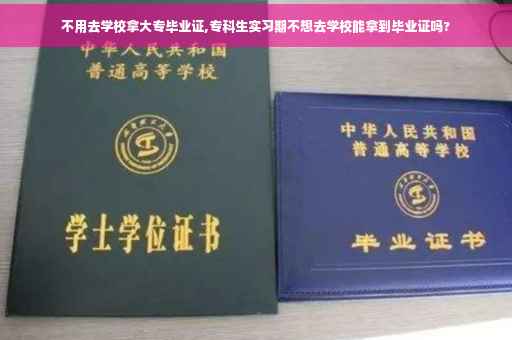 不用去学校拿大专毕业证,专科生实习期不想去学校能拿到毕业证吗?