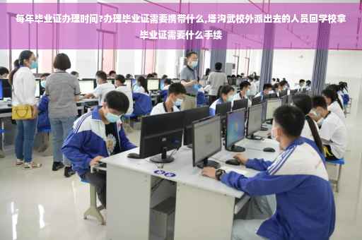 每年毕业证办理时间?办理毕业证需要携带什么,塔沟武校外派出去的人员回学校拿毕业证需要什么手续