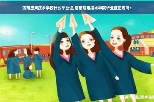 济南应用技术学校什么毕业证,济南应用技术学院毕业证正规吗?