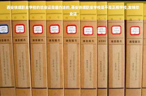 西安铁道职业学校的毕业证是哪办法的,西安铁道职业学校是不是正规学校,发啥毕业证