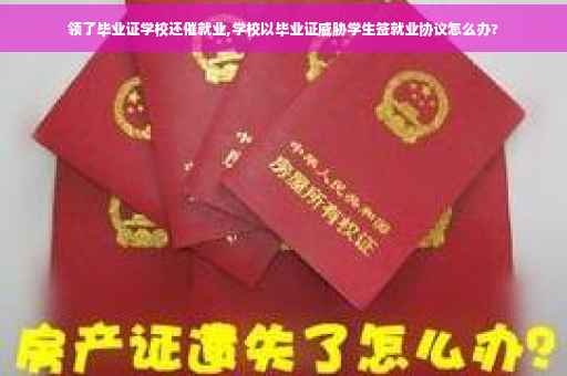 领了毕业证学校还催就业,学校以毕业证威胁学生签就业协议怎么办? 领了毕业证学校还催就业,学校以毕业证威胁学生签就业协议怎么办?