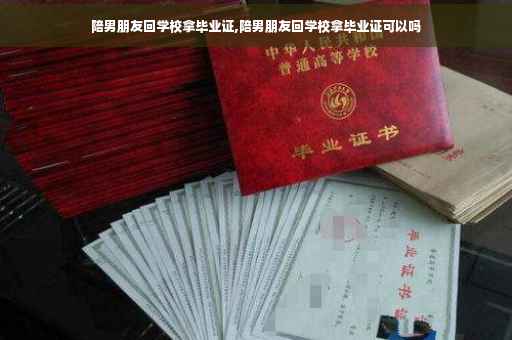 陪男朋友回学校拿毕业证,陪男朋友回学校拿毕业证可以吗