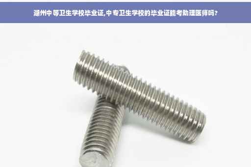 湖州中等卫生学校毕业证,中专卫生学校的毕业证能考助理医师吗?