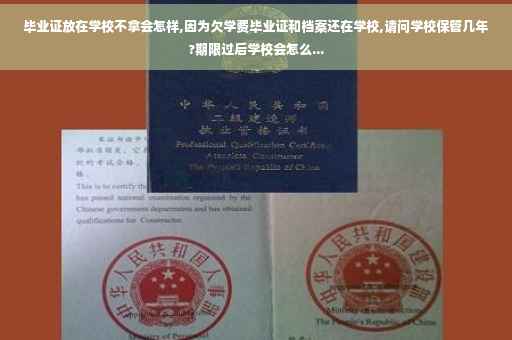 毕业证放在学校不拿会怎样,因为欠学费毕业证和档案还在学校,请问学校保管几年?期限过后学校会怎么...