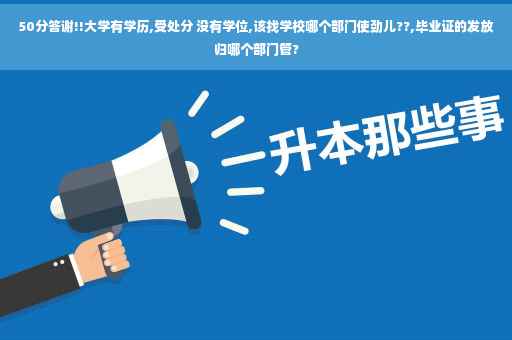 50分答谢!!大学有学历,受处分 没有学位,该找学校哪个部门使劲儿??,毕业证的发放归哪个部门管?