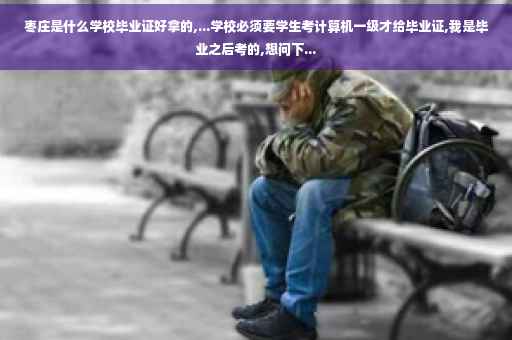 枣庄是什么学校毕业证好拿的,...学校必须要学生考计算机一级才给毕业证,我是毕业之后考的,想问下...