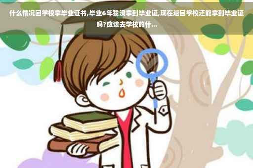 什么情况回学校拿毕业证书,毕业6年我没拿到毕业证,现在返回学校还能拿到毕业证吗?应该去学校的什...