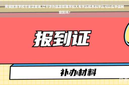 闽侯旅游学校毕业证查询,辽宁涉外旅游管理学校大专学历和本科学历可以在学信网查到吗?