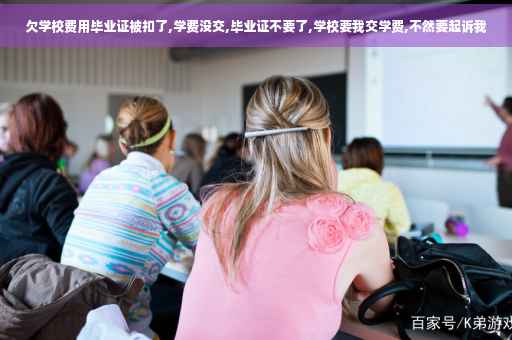 欠学校费用毕业证被扣了,学费没交,毕业证不要了,学校要我交学费,不然要起诉我
