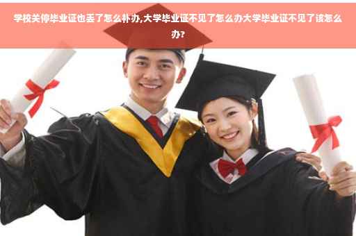 学校关停毕业证也丢了怎么补办,大学毕业证不见了怎么办大学毕业证不见了该怎么办?