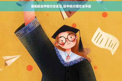 强制回去学校办毕业证,回学校办理毕业手续