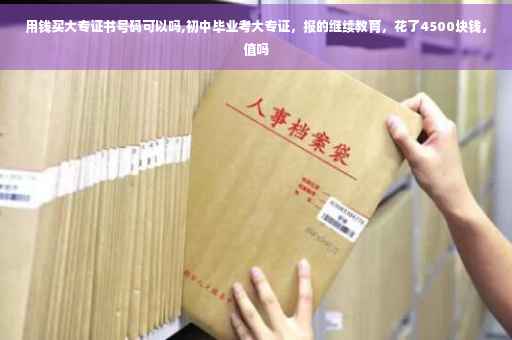 用钱买大专证书号码可以吗,初中毕业考大专证，报的继续教育，花了4500块钱，值吗