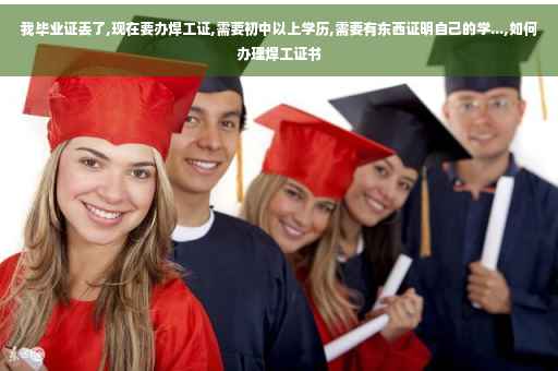 我毕业证丢了,现在要办焊工证,需要初中以上学历,需要有东西证明自己的学...,如何办理焊工证书