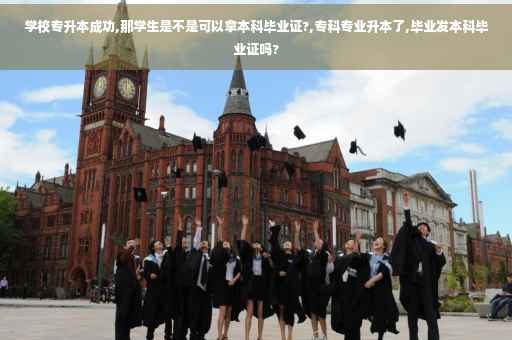 学校专升本成功,那学生是不是可以拿本科毕业证?,专科专业升本了,毕业发本科毕业证吗?