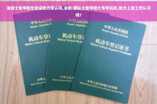 消防士官学校毕业证地方承认吗,求助:部队士官学校大专学历的,地方上找工作认可吗?