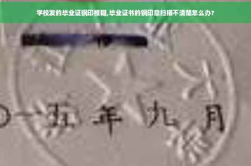 学校发的毕业证钢印模糊,毕业证书的钢印章扫描不清楚怎么办?