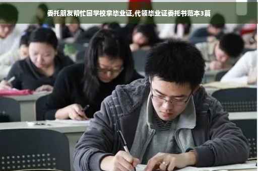 委托朋友帮忙回学校拿毕业证,代领毕业证委托书范本3篇